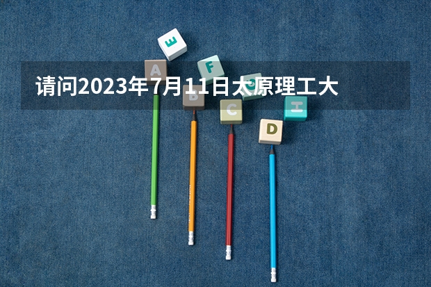 请问2023年7月11日太原理工大学区雅思口语考试安排 2023年7月23日太原理工大学雅思口语考试安排