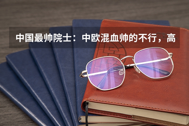 中国最帅院士：中欧混血帅的不行，高考近乎满分为什么被清华北大拒收 ？