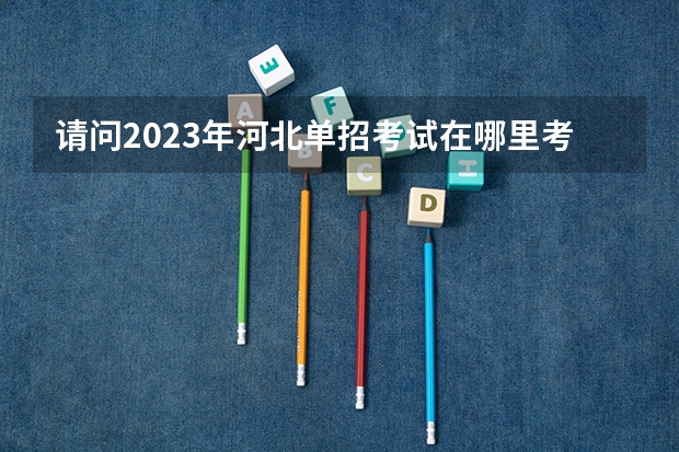 请问2023年河北单招考试在哪里考试？