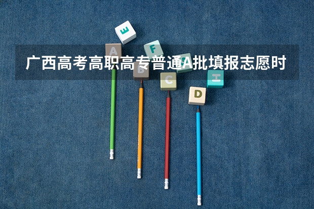 广西高考高职高专普通A批填报志愿时间是什么时候