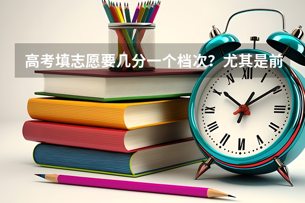 高考填志愿要几分一个档次？尤其是前两个志愿和高考分数相距多少