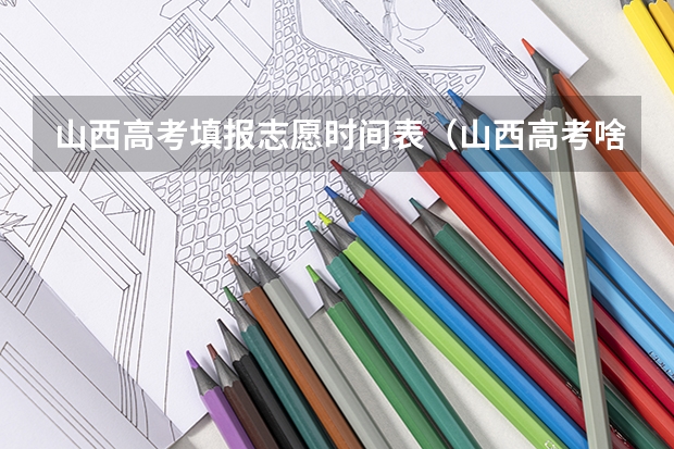 山西高考填报志愿时间表（山西高考啥时候报志愿）