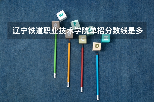 辽宁铁道职业技术学院单招分数线是多少？