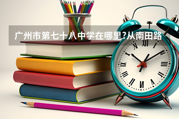 广州市第七十八中学在哪里?从南田路怎么坐车或坐地铁去啊？谢谢！非常紧急！