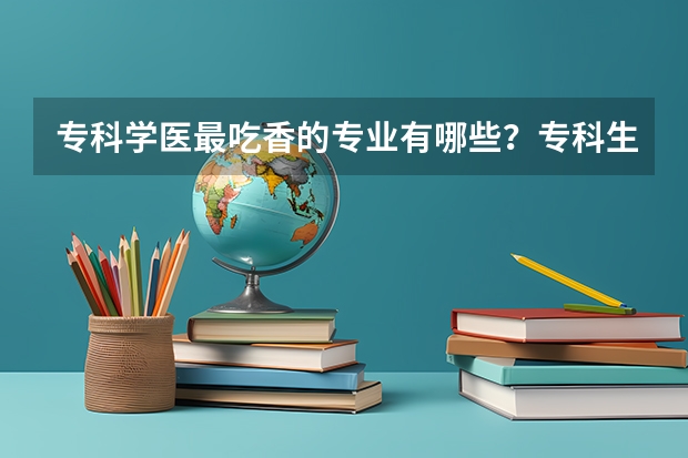 专科学医最吃香的专业有哪些？专科生学口腔医学有前途吗？