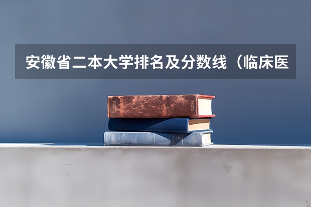 安徽省二本大学排名及分数线（临床医学学校（二本）排名？）