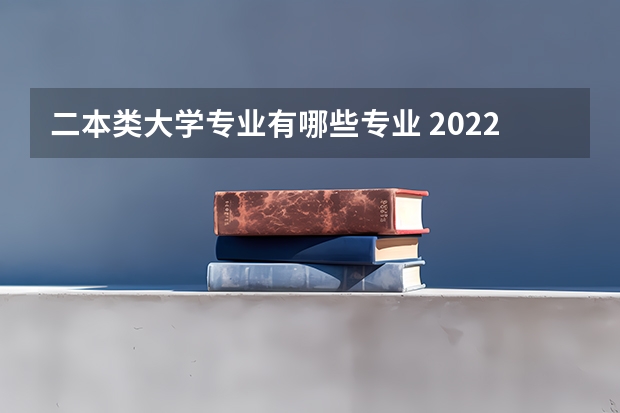 二本类大学专业有哪些专业 2022二本踩线专业有哪些 学什么专业好