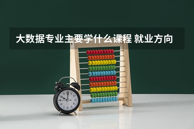 大数据专业主要学什么课程 就业方向怎么样