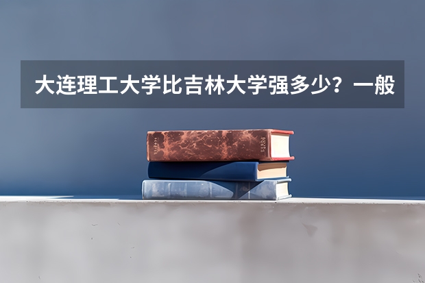 大连理工大学比吉林大学强多少？一般来说大连理工大学的录取线比吉林大学要高出不少的