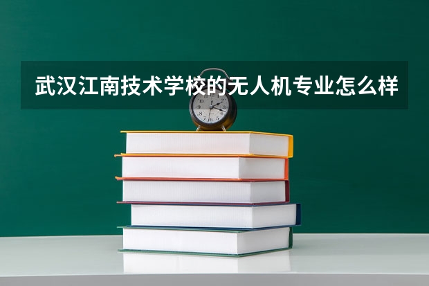 武汉江南技术学校的无人机专业怎么样？中专就业形势