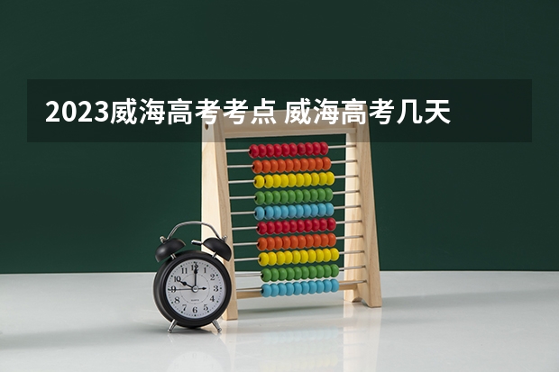 2023威海高考考点 威海高考几天