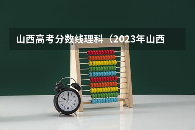山西高考分数线理科（2023年山西高考一本分数线）