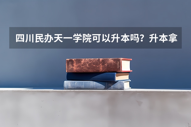 四川民办天一学院可以升本吗？升本拿什么文凭？