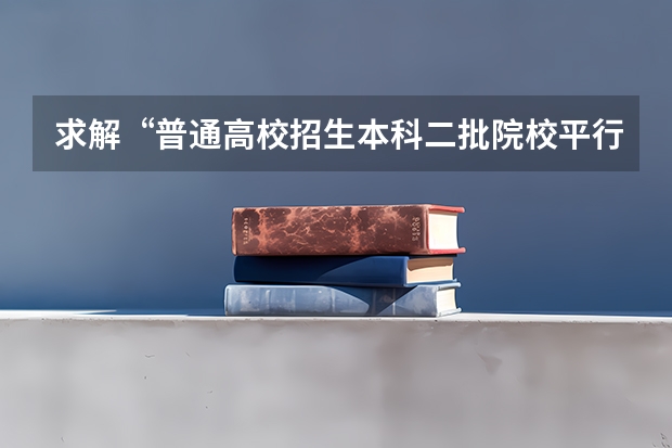 求解“普通高校招生本科二批院校平行志愿批量投档最低分”是什么意思？