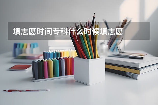 填志愿时间专科什么时候填志愿