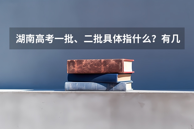 湖南高考一批、二批具体指什么？有几个平行志愿呢？志愿填报时间呢？