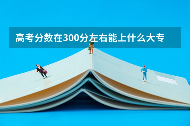 高考分数在300分左右能上什么大专学校？