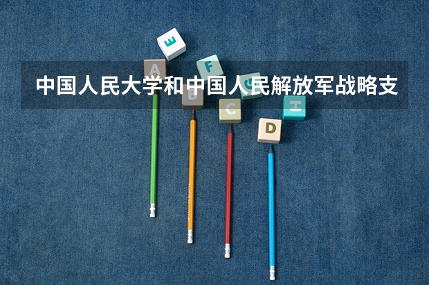 中国人民大学和中国人民解放军战略支援部队信息工程大学哪个好 历年录取分数线汇总
