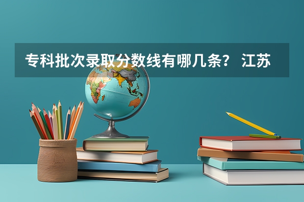 专科批次录取分数线有哪几条？ 江苏公布中职职教高考成绩、本科和专科第一批次录取最低控制分数线