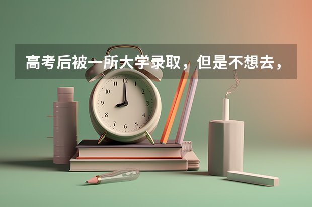高考后被一所大学录取,但是不想去,可以退档参加下一批次录取吗?