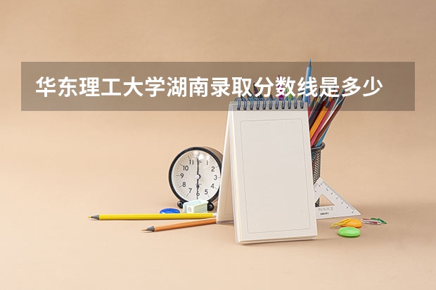 华东理工大学湖南录取分数线是多少 历年招生人数汇总