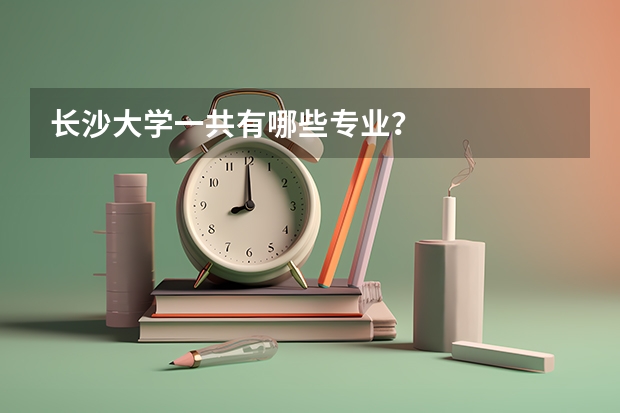 长沙大学一共有哪些专业?