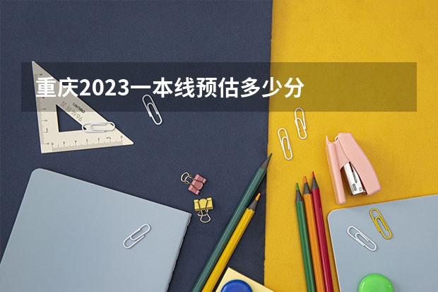 重庆2023一本线预估多少分