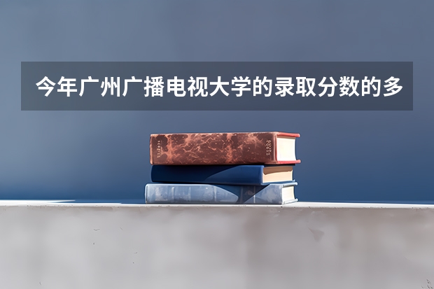 今年广州广播电视大学的录取分数的多少