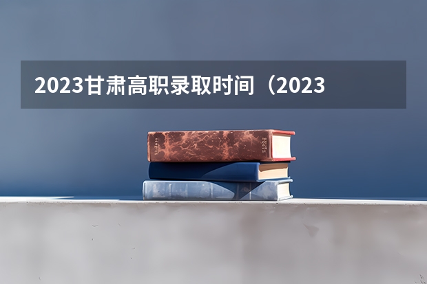 2023甘肃高职录取时间（2023甘肃专科录取时间）