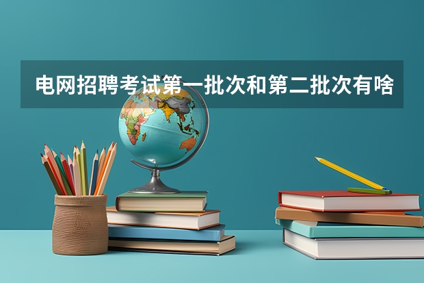 电网招聘考试第一批次和第二批次有啥区别？（吉林大学本科、高职（专科）招生简章,招生专业（））