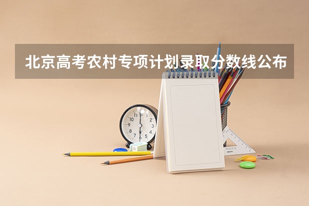 北京高考农村专项计划录取分数线公布（北京市普通高等学校招生志愿填报须知）