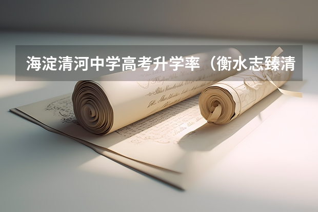 海淀清河中学高考升学率（衡水志臻清河校区今年高考升学率）