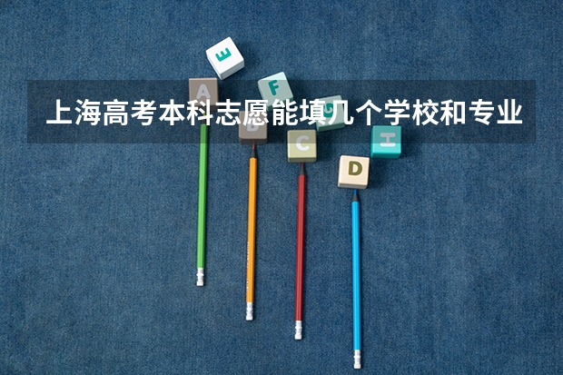 上海高考本科志愿能填几个学校和专业 上海高考志愿表的部分问题咨询？