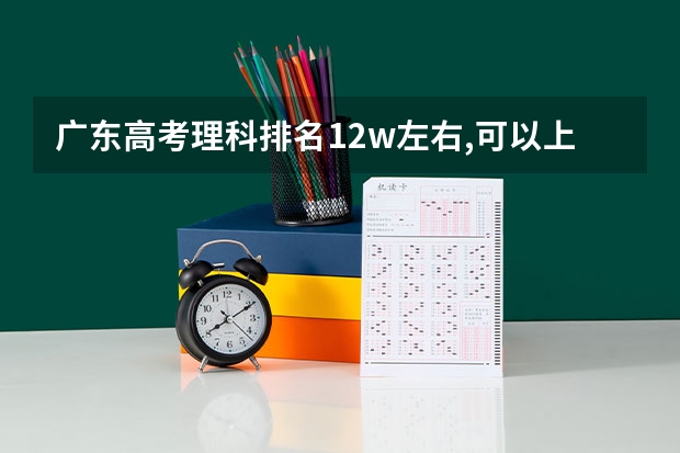 广东高考理科排名12w左右,可以上什么公办学校?