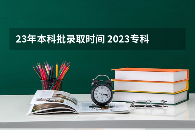 23年本科批录取时间 2023专科学校录取时间