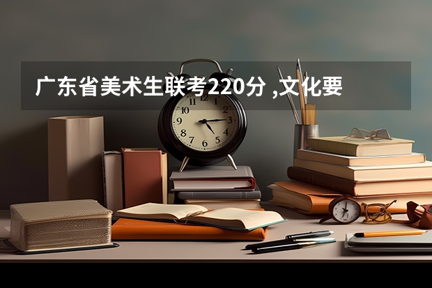 广东省美术生联考220分 ,文化要多少分才能上一所本大学?