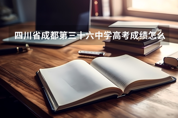 四川省成都第三十六中学高考成绩怎么样？