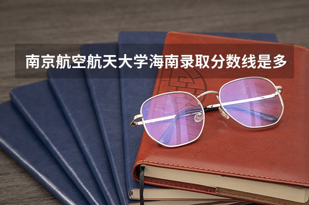 南京航空航天大学海南录取分数线是多少 历年招生人数汇总