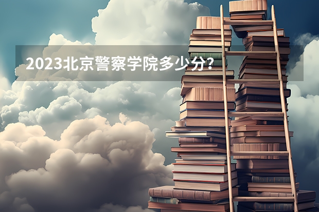 2023北京警察学院多少分？