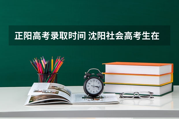 正阳高考录取时间 沈阳社会高考生在哪儿报名?