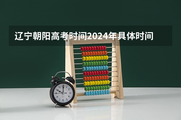 辽宁朝阳高考时间2024年具体时间及科目安排 6月7日-6月10日（朝阳未来学校高考成绩）