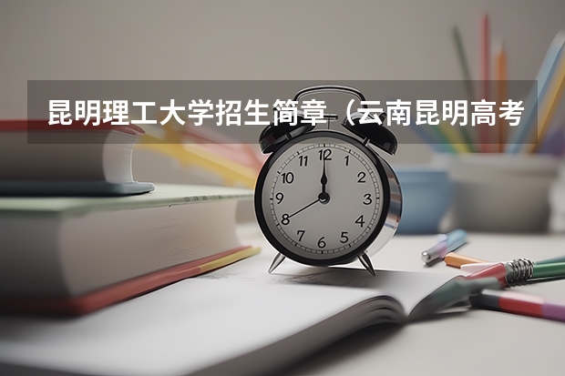 昆明理工大学招生简章(云南昆明高考志愿填报时间及网址入口)