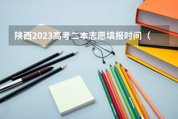 陕西2023高考二本志愿填报时间（陕西二批次志愿填报时间2023）