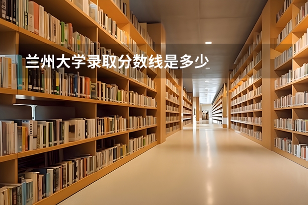 兰州大学录取分数线是多少