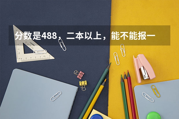 分数是488，二本以上，能不能报一本的大学呢？ 比如大学缺档，会不会降分招2本的学生