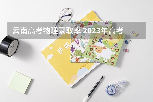 云南高考物理录取率 2023年高考物理难度