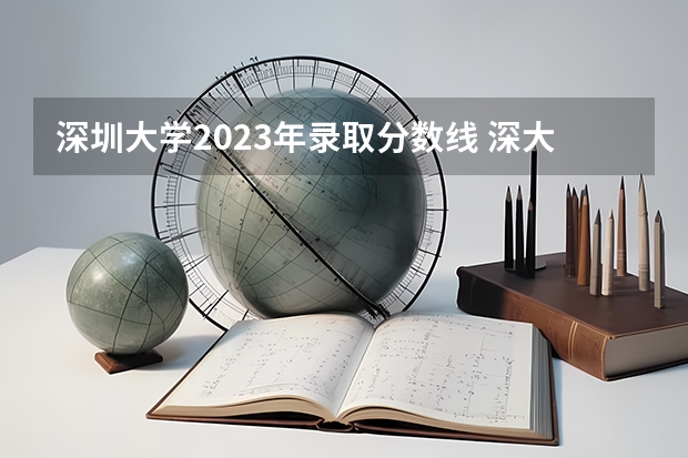 深圳大学2023年录取分数线 深大录取分数线