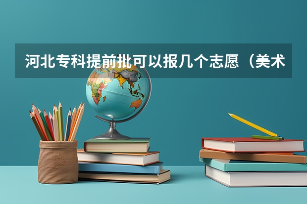 河北专科提前批可以报几个志愿（美术专科可以报几个志愿？）