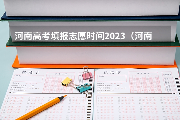 河南高考填报志愿时间2023（河南省高考志愿填报时间和截止时间）