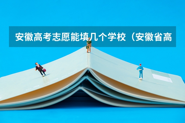 安徽高考志愿能填几个学校（安徽省高考志愿填报时间及录取时间）